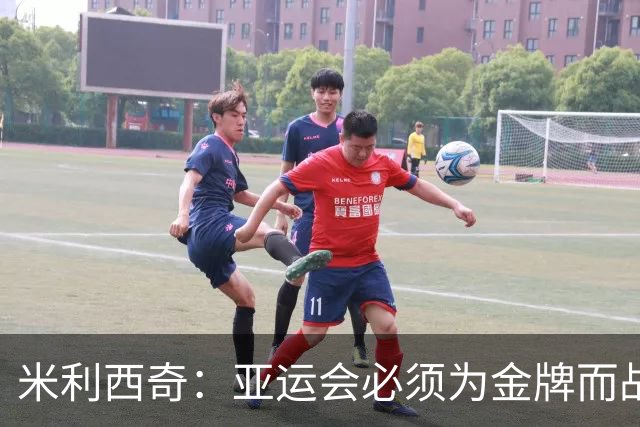 米利西奇：亚运会必须为金牌而战，在亚洲我们不惧怕任何对手