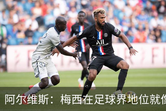 阿尔维斯：梅西在足球界地位就像耶稣，把球传给他欣赏表演就行了